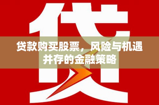 望城贷款购买股票，风险与机遇并存的金融策略