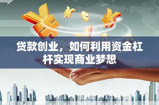 望城贷款创业，如何利用资金杠杆实现商业梦想