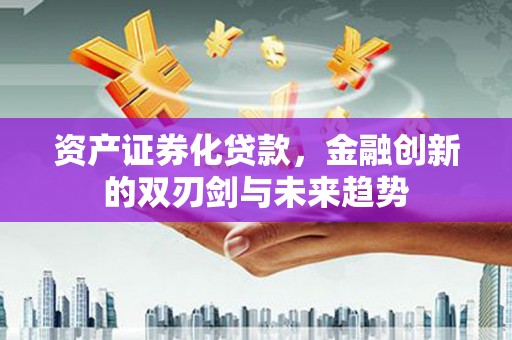 望城资产证券化贷款，金融创新的双刃剑与未来趋势