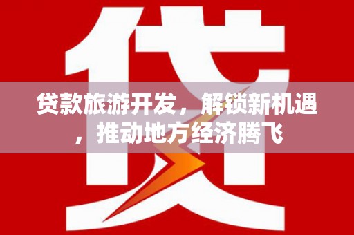 望城贷款旅游开发，解锁新机遇，推动地方经济腾飞