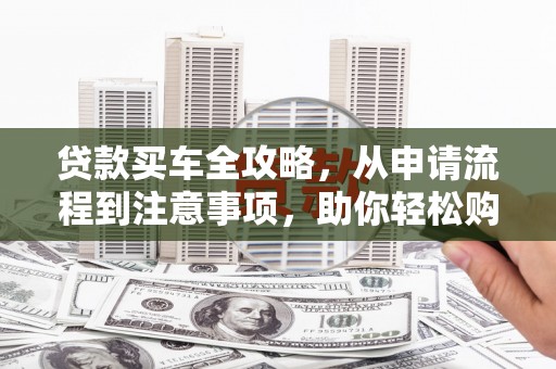 望城贷款买车全攻略，从申请流程到注意事项，助你轻松购车