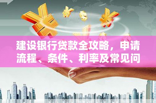 望城建设银行贷款全攻略，申请流程、条件、利率及常见问题解答