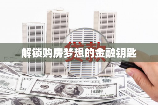 望城解锁购房梦想的金融钥匙