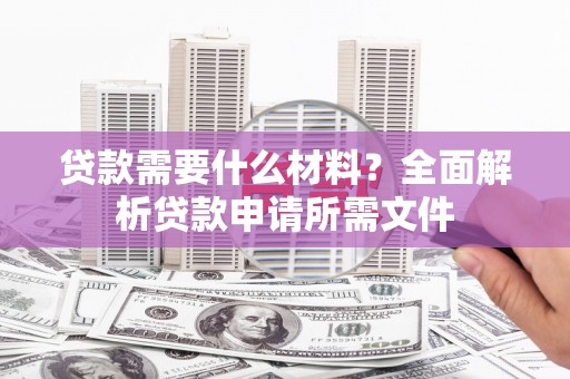 望城贷款需要什么材料?全面解析贷款申请所需文件 望城贷款需要什么材料?全面解析贷款申请所需文件