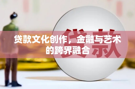 望城贷款文化创作，金融与艺术的跨界融合