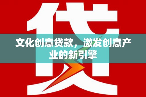 望城文化创意贷款，激发创意产业的新引擎